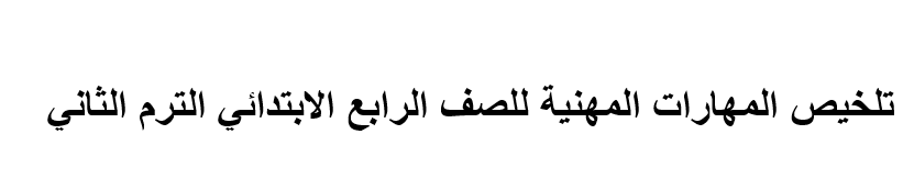 تلخيص المهارات المهنية للصف الرابع الابتدائي الترم الثاني